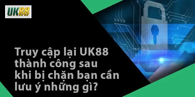 Truy cập lại UK88 thành công sau khi bị chặn bạn cần lưu ý những gì?